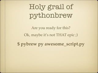 Holy grail of
     pythonbrew
      Are you ready for this?
  Ok, maybe it’s not THAT epic ;)

$ pybrew py awesome_script.py
 
