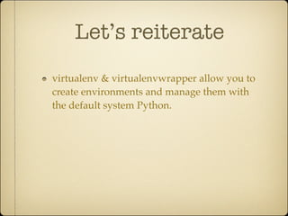 Let’s reiterate
virtualenv & virtualenvwrapper allow you to
create environments and manage them with
the default system Python.
 