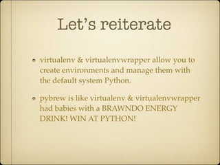 Let’s reiterate
virtualenv & virtualenvwrapper allow you to
create environments and manage them with
the default system Python.

pybrew is like virtualenv & virtualenvwrapper
had babies with a BRAWNDO ENERGY
DRINK! WIN AT PYTHON!
 
