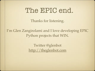 The EPIC end.
             Thanks for listening.

I’m Glen Zangirolami and I love developing EPIC
           Python projects that WIN.

               Twitter @glenbot
            http://theglenbot.com
 