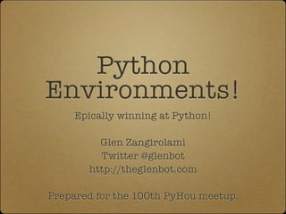 Python
Environments!
     Epically winning at Python!

         Glen Zangirolami
         Twitter @glenbot
       http://theglenbot.com

Prepared for the 100th PyHou meetup.
 