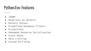 Python-Eve: Features
● JSONP
● Read-only by default
● Default Values
● Predefined Database Filters
● Projections
● Embedded Resource Serialization
● Event Hooks
● Rate Limiting
● Custom ID Fields
 