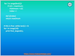 for i in range(len(L)):
if L[i] > maximum:
maximum = L[i]
index = i
del L[index]
return maximum
# this is fine: while len(L) > 0:
for i in range(10):
print find_largest(L),
 