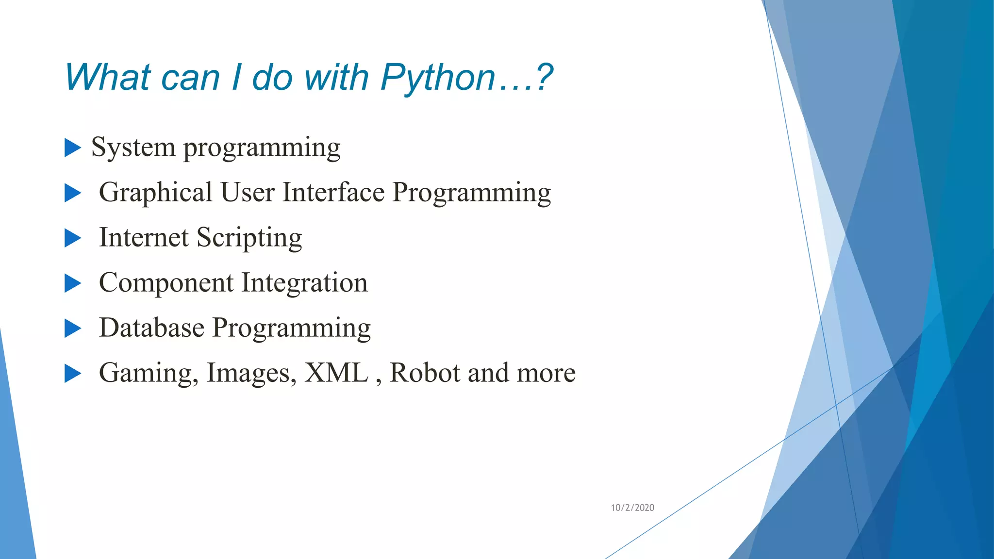 What can I do with Python…?
 System programming
 Graphical User Interface Programming
 Internet Scripting
 Component Integration
 Database Programming
 Gaming, Images, XML , Robot and more
10/2/2020
 