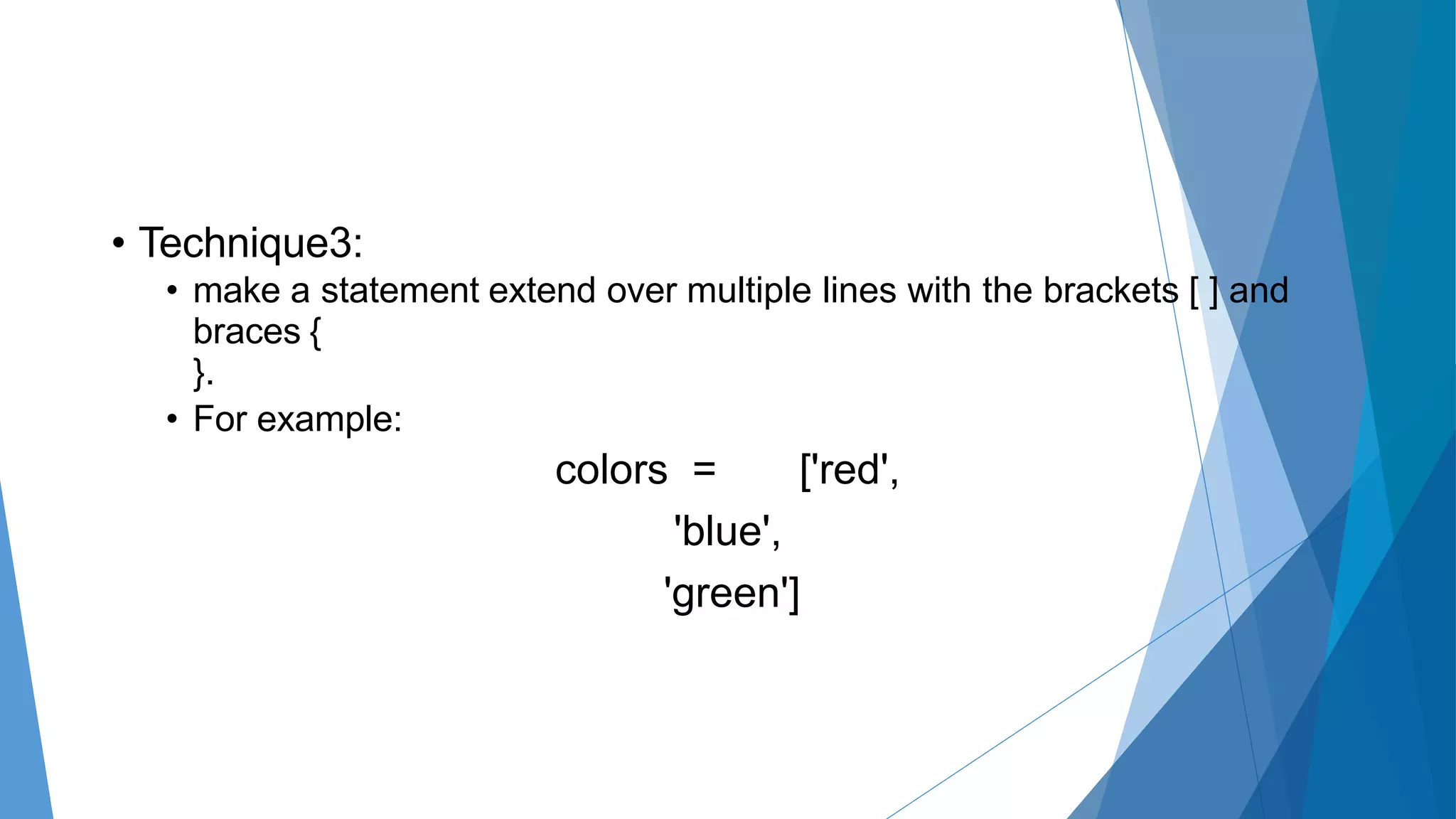 • Technique3:
• make a statement extend over multiple lines with the brackets [ ] and
braces {
}.
• For example:
colors = ['red',
'blue',
'green']
 