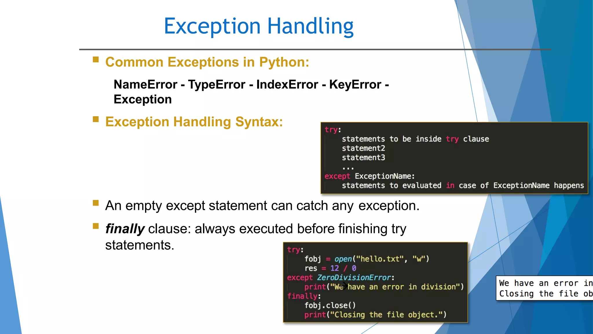 Exception Handling
10/2/2020
 Common Exceptions in Python:
NameError - TypeError - IndexError - KeyError -
Exception
 Exception Handling Syntax:
 An empty except statement can catch any exception.
 finally clause: always executed before finishing try
statements.

 