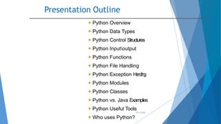 Presentation Outline
10/2/2020
Python Overview
Python Data Types
Python Control Structures
Python Inputoutput
Python Functions
Python File Handling
Python Exception Handling
Python Modules
Python Classes
Python vs. Java Examples
Python Useful Tools
Who uses Python?
 