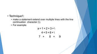 • Technique1:
• make a statement extend over multiple lines with the line
continuation character ().
• For example:
a = 1 + 2 + 3 + 
4 + 5 + 6 + 
7 + 8 + 9
 
