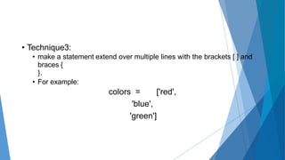 • Technique3:
• make a statement extend over multiple lines with the brackets [ ] and
braces {
}.
• For example:
colors = ['red',
'blue',
'green']
 