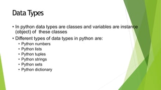 DataTypes
• In python data types are classes and variables are instance
(object) of these classes
• Different types of data types in python are:
• Python numbers
• Python lists
• Python tuples
• Python strings
• Python sets
• Python dictionary
 
