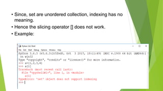 • Since, set are unordered collection, indexing has no
meaning.
• Hence the slicing operator [] does not work.
• Example:
 