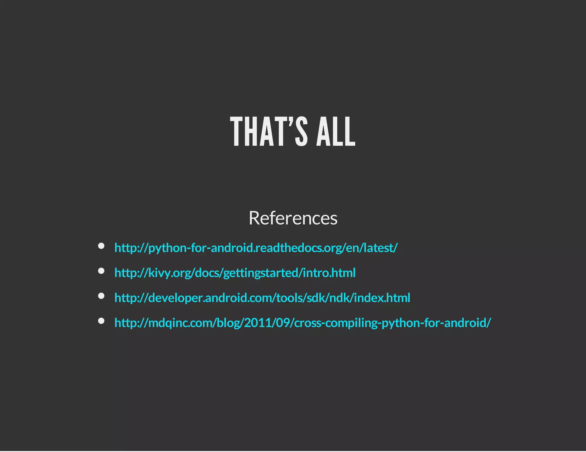 THAT'S ALL
References
http://python-for-android.readthedocs.org/en/latest/
http://kivy.org/docs/gettingstarted/intro.html
http://developer.android.com/tools/sdk/ndk/index.html
http://mdqinc.com/blog/2011/09/cross-compiling-python-for-android/

 