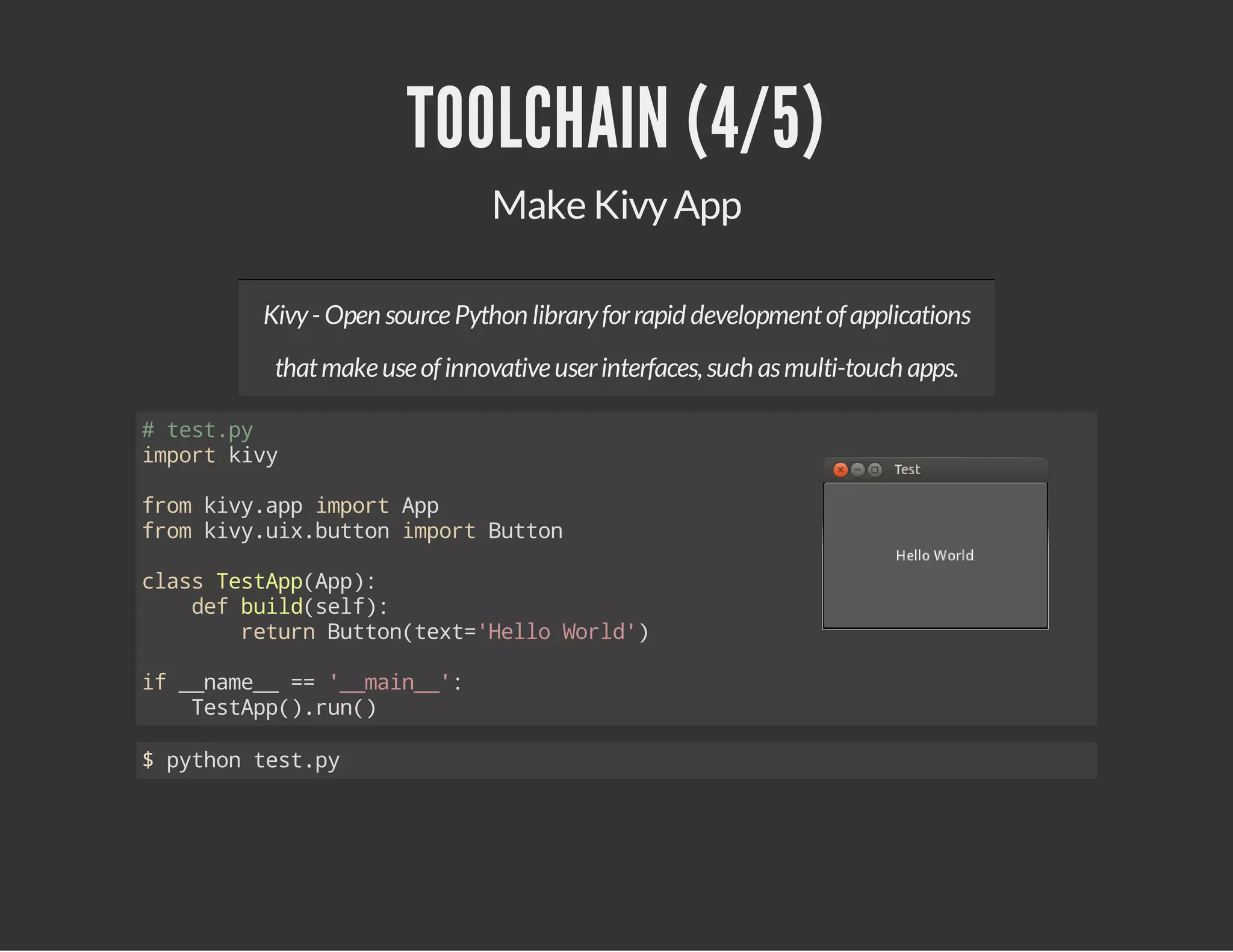 TOOLCHAIN (4/5)
Make Kivy App
Kivy - Open source Python library for rapid development of applications
that make use of innovative user interfaces, such as multi-touch apps.
#ts.y
etp
ipr kv
mot iy
fo kv.p ipr Ap
rm iyap mot p
fo kv.i.utnipr Bto
rm iyuxbto mot utn
casTsApAp:
ls etp(p)
dfbidsl)
e ul(ef:
rtr Bto(et'el Wrd)
eun utntx=Hlo ol'
i _nm_ = '_an_:
f _ae_ = _mi_'
TsAp)rn)
etp(.u(
$pto ts.y
yhn etp

 