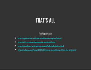 THAT'S ALL
References
http://python-for-android.readthedocs.org/en/latest/
http://kivy.org/docs/gettingstarted/intro.html
http://developer.android.com/tools/sdk/ndk/index.html
http://mdqinc.com/blog/2011/09/cross-compiling-python-for-android/

 