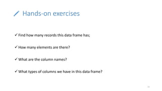 Hands-on exercises
21
 Find how many records this data frame has;
 How many elements are there?
 What are the column names?
 What types of columns we have in this data frame?
 