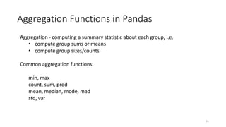 Aggregation Functions in Pandas
41
Aggregation - computing a summary statistic about each group, i.e.
• compute group sums or means
• compute group sizes/counts
Common aggregation functions:
min, max
count, sum, prod
mean, median, mode, mad
std, var
 