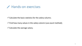 Hands-on exercises
23
 Calculate the basic statistics for the salary column;
 Find how many values in the salary column (use count method);
 Calculate the average salary;
 