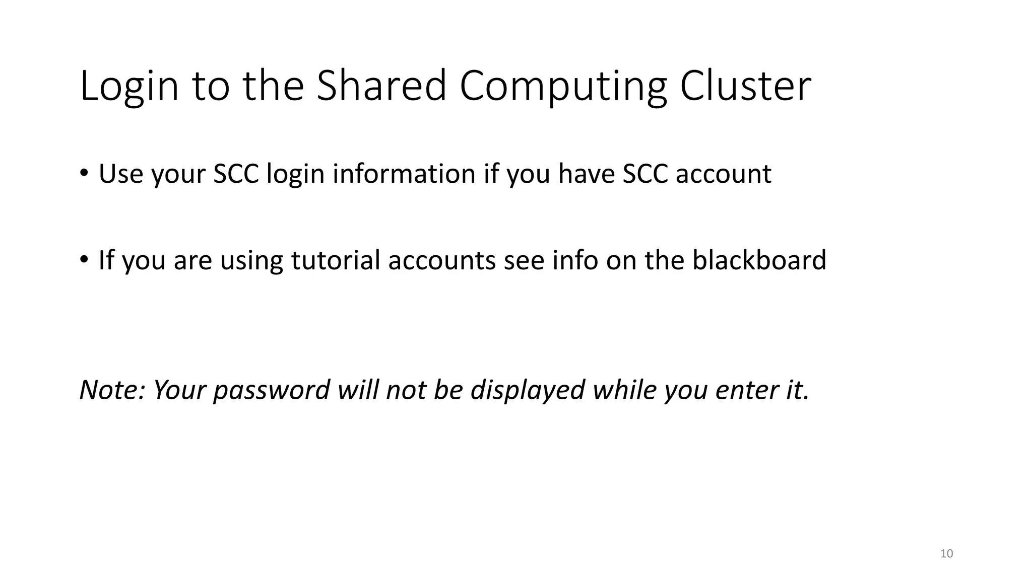 Login to the Shared Computing Cluster
• Use your SCC login information if you have SCC account
• If you are using tutorial accounts see info on the blackboard
Note: Your password will not be displayed while you enter it.
10
 