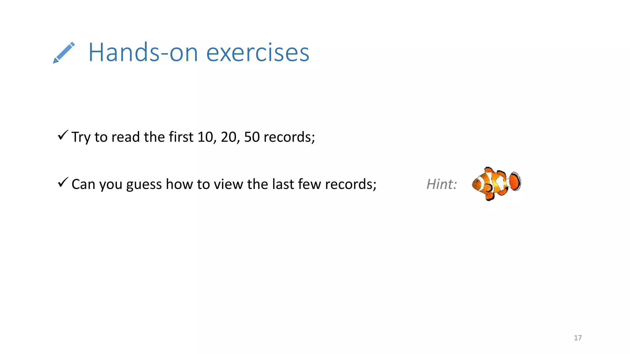Hands-on exercises
17
 Try to read the first 10, 20, 50 records;
 Can you guess how to view the last few records; Hint:
 