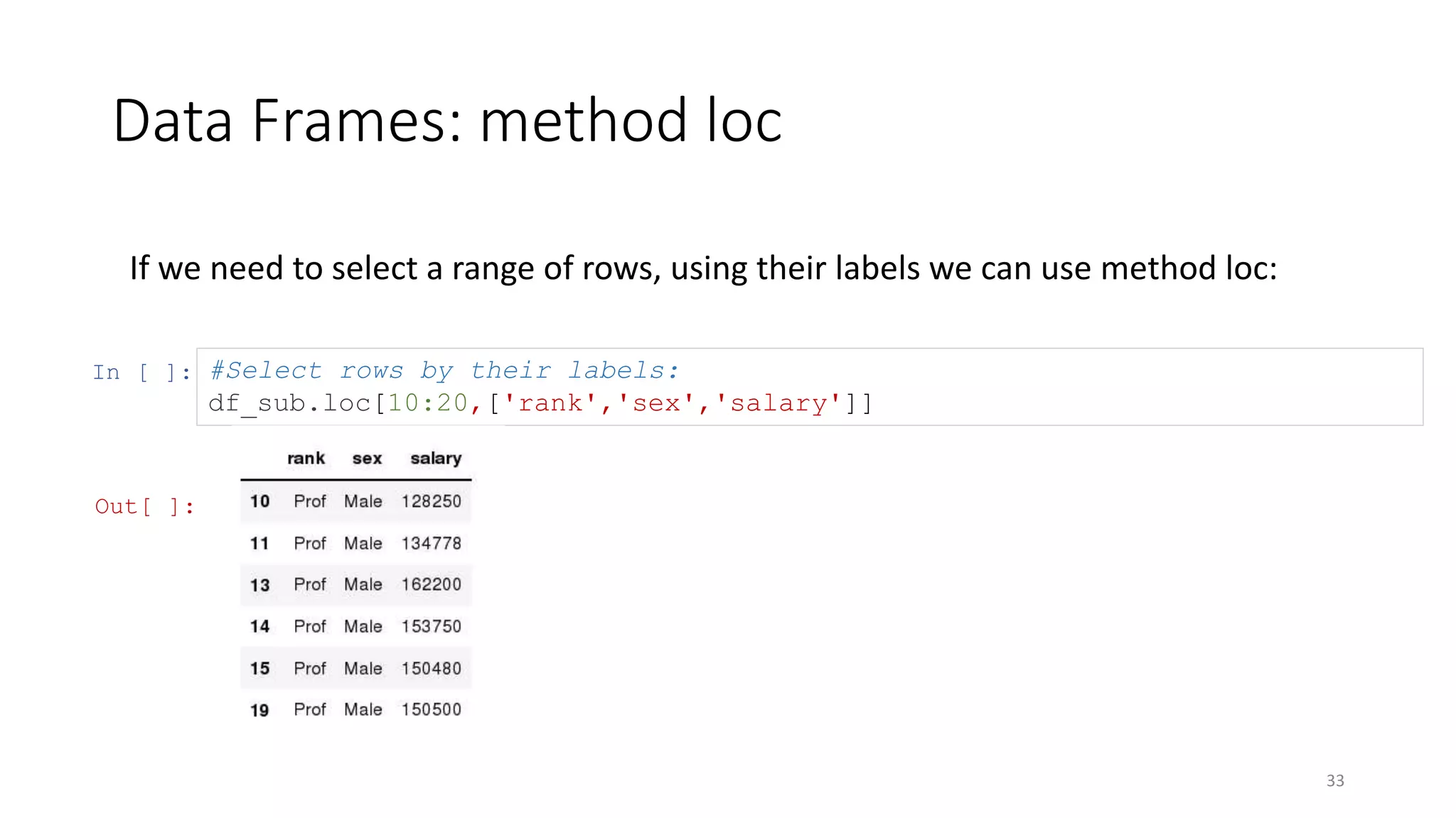 Data Frames: method loc
33
If we need to select a range of rows, using their labels we can use method loc:
In [ ]: #Select rows by their labels:
df_sub.loc[10:20,['rank','sex','salary']]
Out[ ]:
 