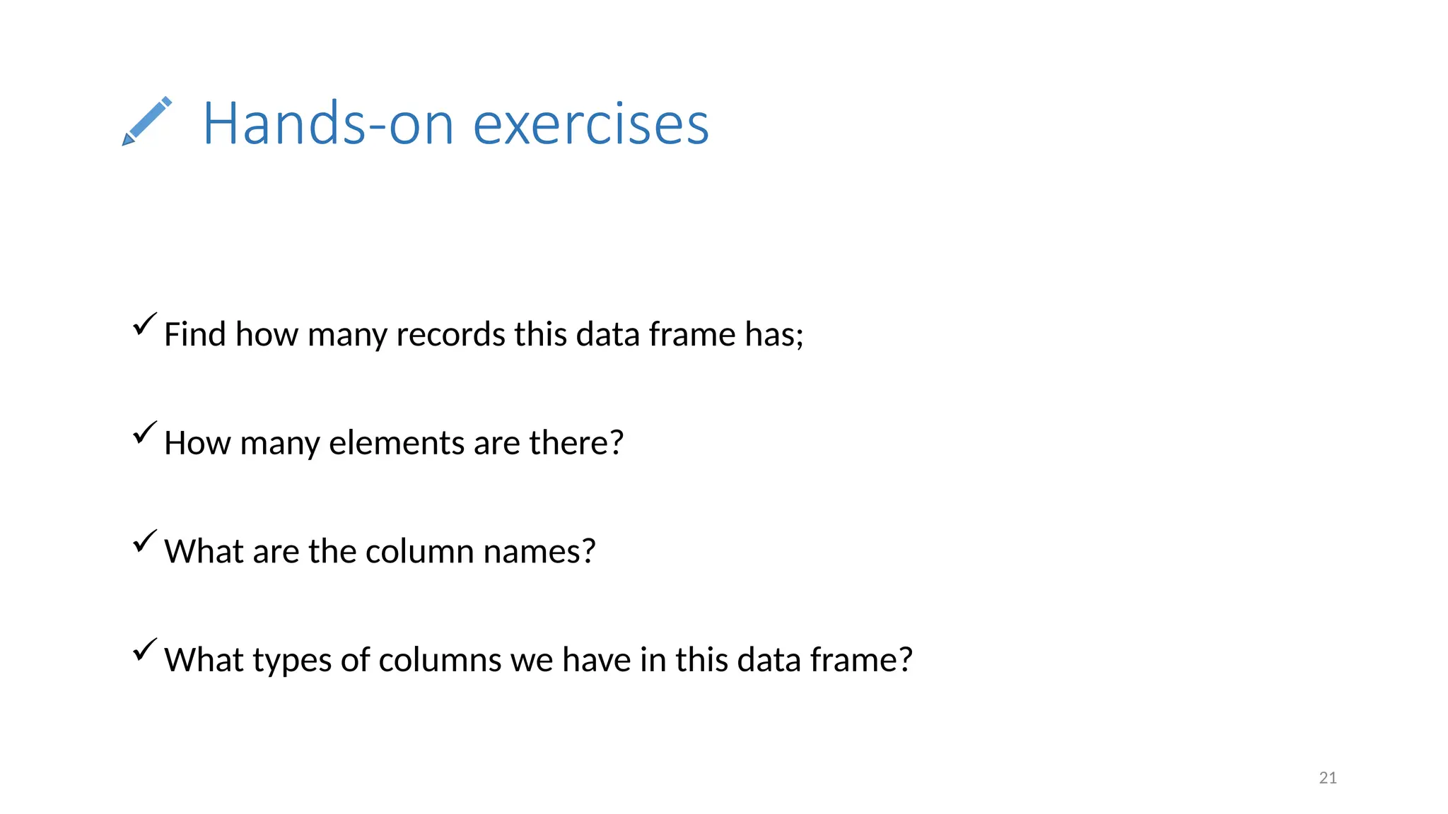 21
Hands-on exercises
Find how many records this data frame has;
How many elements are there?
What are the column names?
What types of columns we have in this data frame?
 