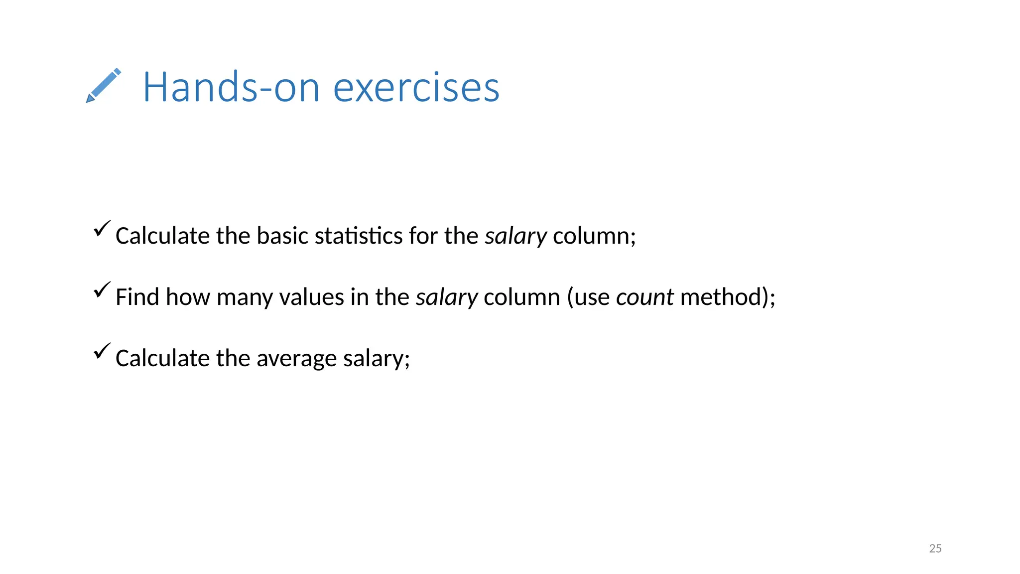 25
Hands-on exercises
Calculate the basic statistics for the salary column;
Find how many values in the salary column (use count method);
Calculate the average salary;
 