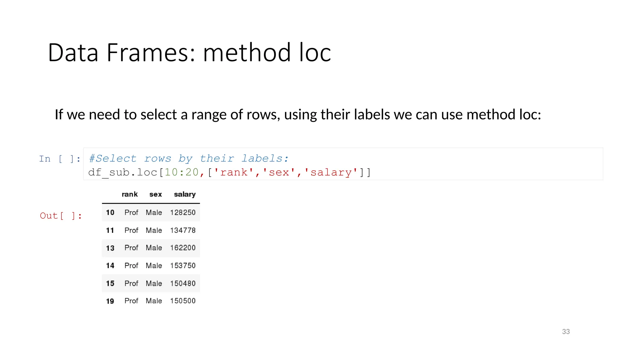 33
Data Frames: method loc
If we need to select a range of rows, using their labels we can use method loc:
In [ ]: #Select rows by their labels:
df_sub.loc[10:20,['rank','sex','salary']]
Out[ ]:
 