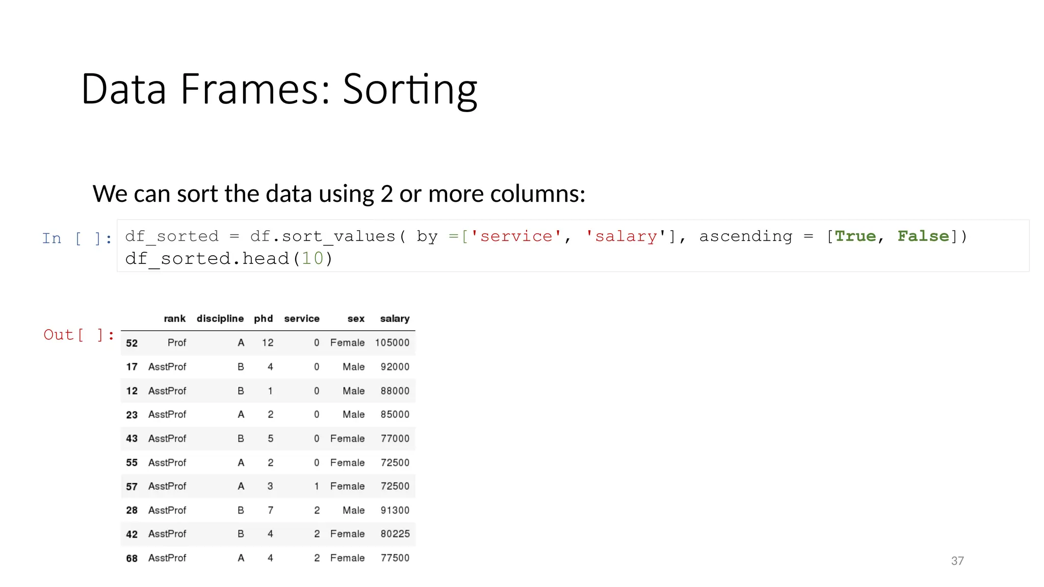 37
Data Frames: Sorting
We can sort the data using 2 or more columns:
In [ ]: df_sorted = df.sort_values( by =['service', 'salary'], ascending = [True, False])
df_sorted.head(10)
Out[ ]:
 