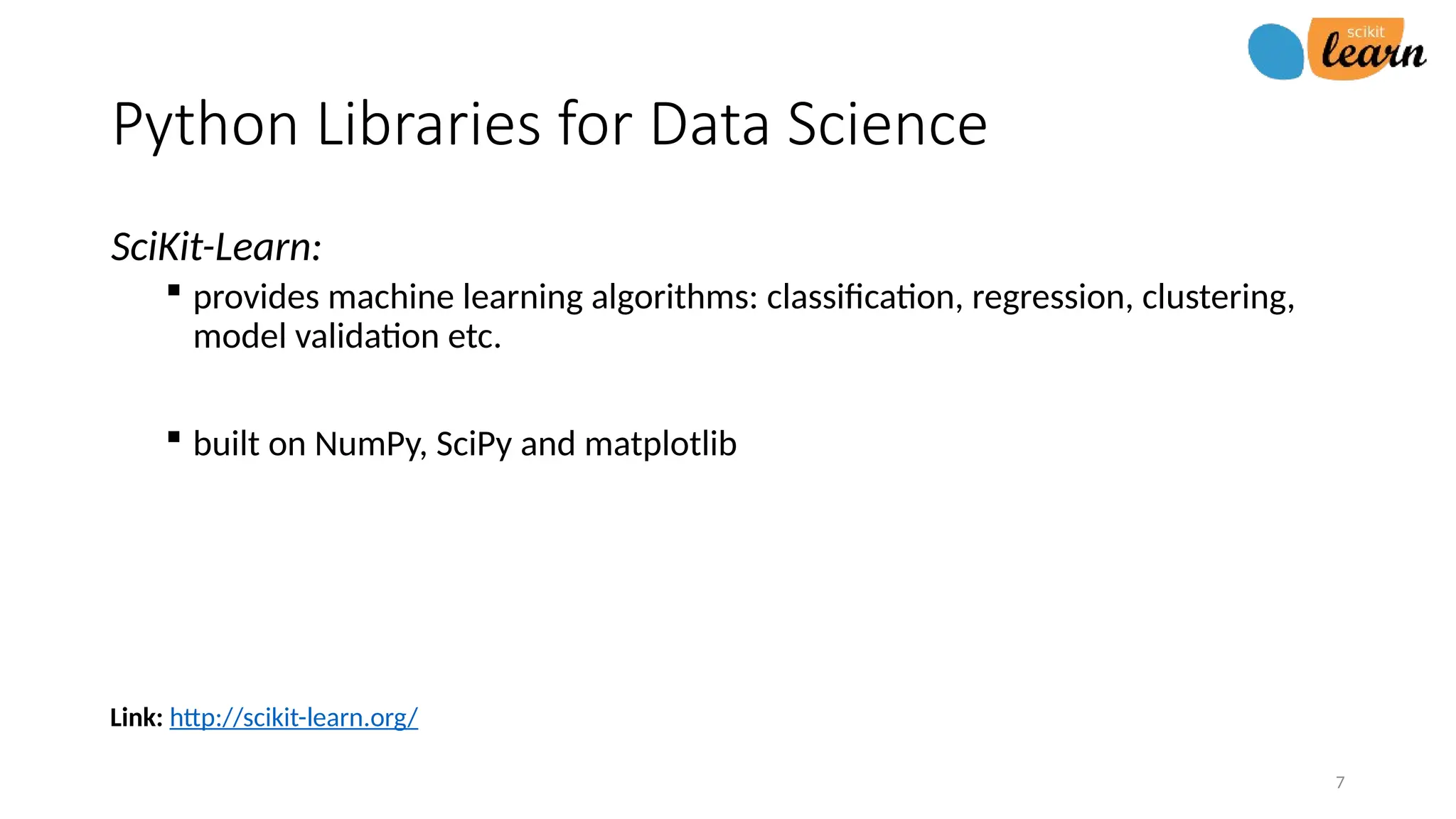 7
Link: http://scikit-learn.org/
Python Libraries for Data Science
SciKit-Learn:
 provides machine learning algorithms: classification, regression, clustering,
model validation etc.
 built on NumPy, SciPy and matplotlib
 