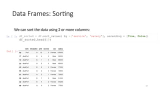 37
Data Frames: Sorting
We can sort the data using 2 or more columns:
In [ ]: df_sorted = df.sort_values( by =['service', 'salary'], ascending = [True, False])
df_sorted.head(10)
Out[ ]:
 
