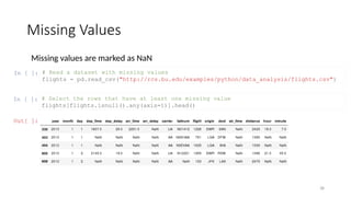38
Missing Values
Missing values are marked as NaN
In [ ]: # Read a dataset with missing values
flights = pd.read_csv("http://rcs.bu.edu/examples/python/data_analysis/flights.csv")
In [ ]: # Select the rows that have at least one missing value
flights[flights.isnull().any(axis=1)].head()
Out[ ]:
 