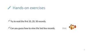 17
Hands-on exercises
Try to read the first 10, 20, 50 records;
Can you guess how to view the last few records; Hint:
 