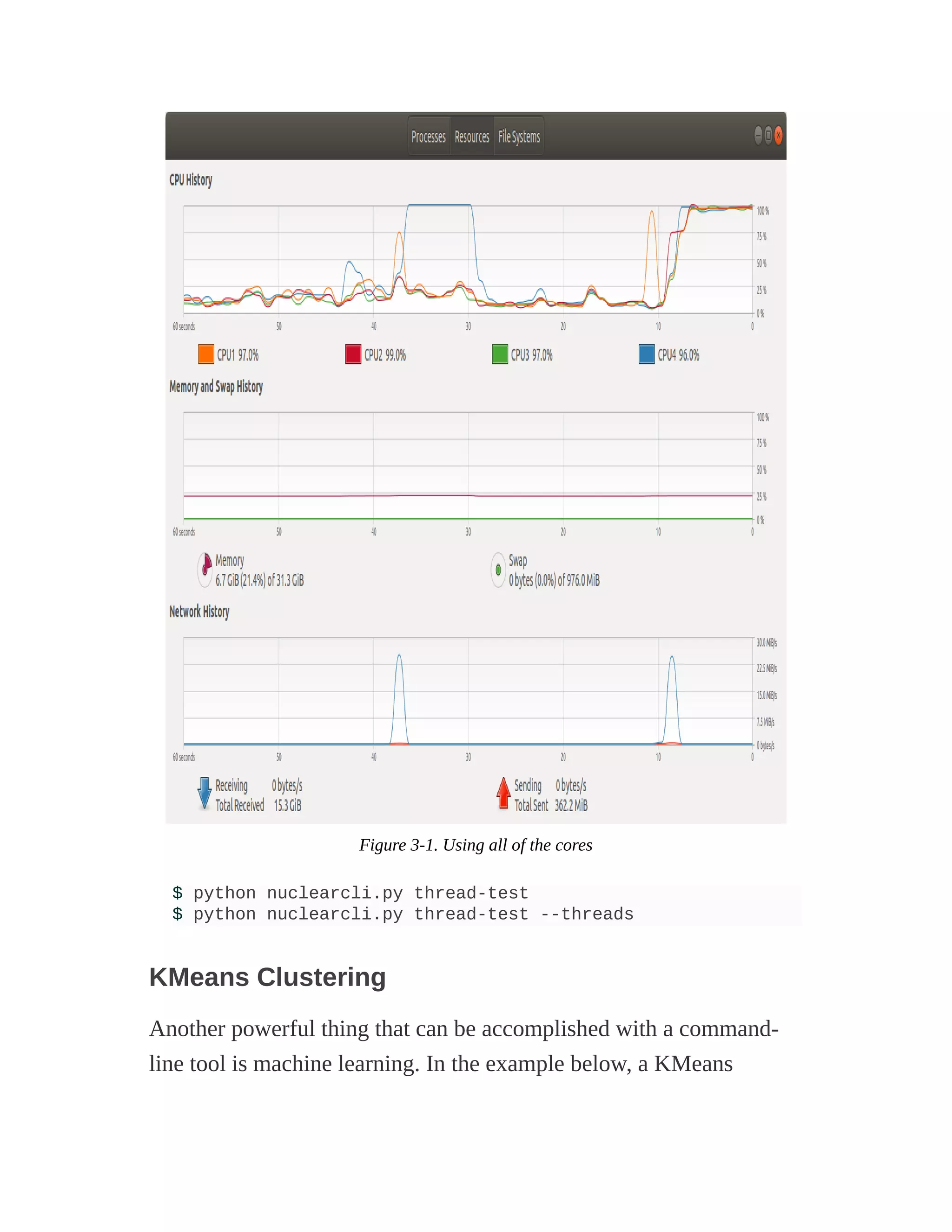 Figure 3-1. Using all of the cores
$ python nuclearcli.py thread-test
$ python nuclearcli.py thread-test --threads
KMeans Clustering
Another powerful thing that can be accomplished with a command-
line tool is machine learning. In the example below, a KMeans
 
