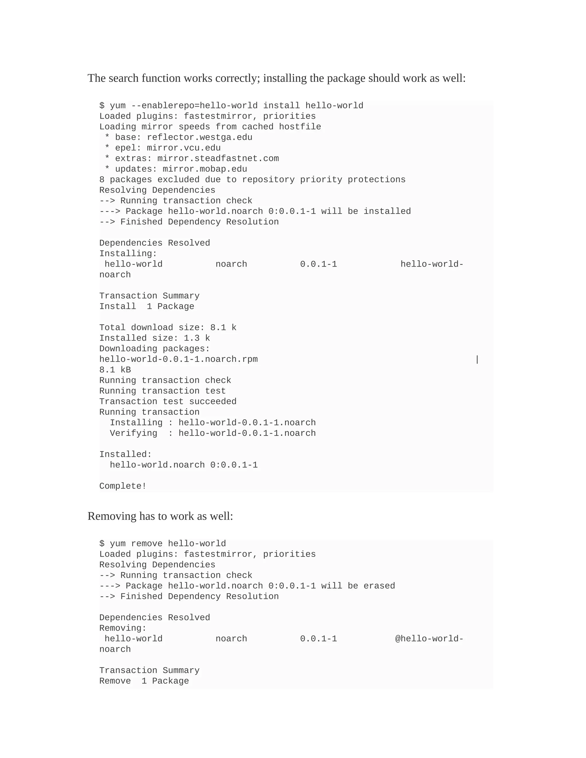 The search function works correctly; installing the package should work as well:
$ yum --enablerepo=hello-world install hello-world
Loaded plugins: fastestmirror, priorities
Loading mirror speeds from cached hostfile
* base: reflector.westga.edu
* epel: mirror.vcu.edu
* extras: mirror.steadfastnet.com
* updates: mirror.mobap.edu
8 packages excluded due to repository priority protections
Resolving Dependencies
--> Running transaction check
---> Package hello-world.noarch 0:0.0.1-1 will be installed
--> Finished Dependency Resolution
Dependencies Resolved
Installing:
hello-world noarch 0.0.1-1 hello-world-
noarch
Transaction Summary
Install 1 Package
Total download size: 8.1 k
Installed size: 1.3 k
Downloading packages:
hello-world-0.0.1-1.noarch.rpm |
8.1 kB
Running transaction check
Running transaction test
Transaction test succeeded
Running transaction
Installing : hello-world-0.0.1-1.noarch
Verifying : hello-world-0.0.1-1.noarch
Installed:
hello-world.noarch 0:0.0.1-1
Complete!
Removing has to work as well:
$ yum remove hello-world
Loaded plugins: fastestmirror, priorities
Resolving Dependencies
--> Running transaction check
---> Package hello-world.noarch 0:0.0.1-1 will be erased
--> Finished Dependency Resolution
Dependencies Resolved
Removing:
hello-world noarch 0.0.1-1 @hello-world-
noarch
Transaction Summary
Remove 1 Package
 