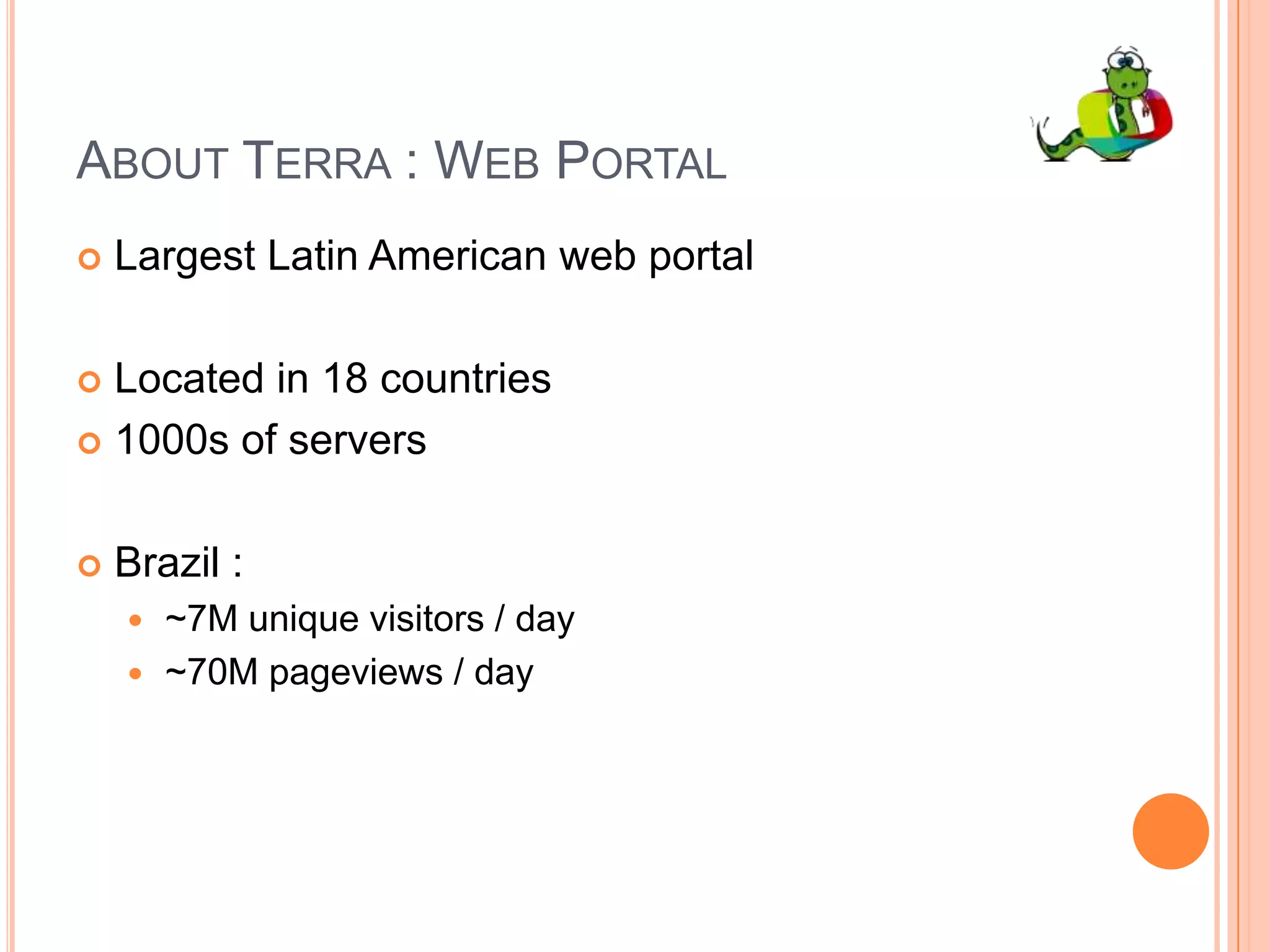 About Terra : Web PortalLargest Latin American web portalLocated in 18 countries1000s of serversBrazil :~7M unique visitors / day~70M pageviews / day
