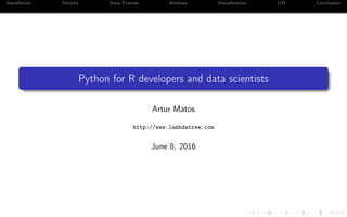 Installation Vectors Data Frames Analysis Visualization I/O Conclusion
Python for R developers and data scientists
Artur Matos
http://www.lambdatree.com
June 8, 2016
 