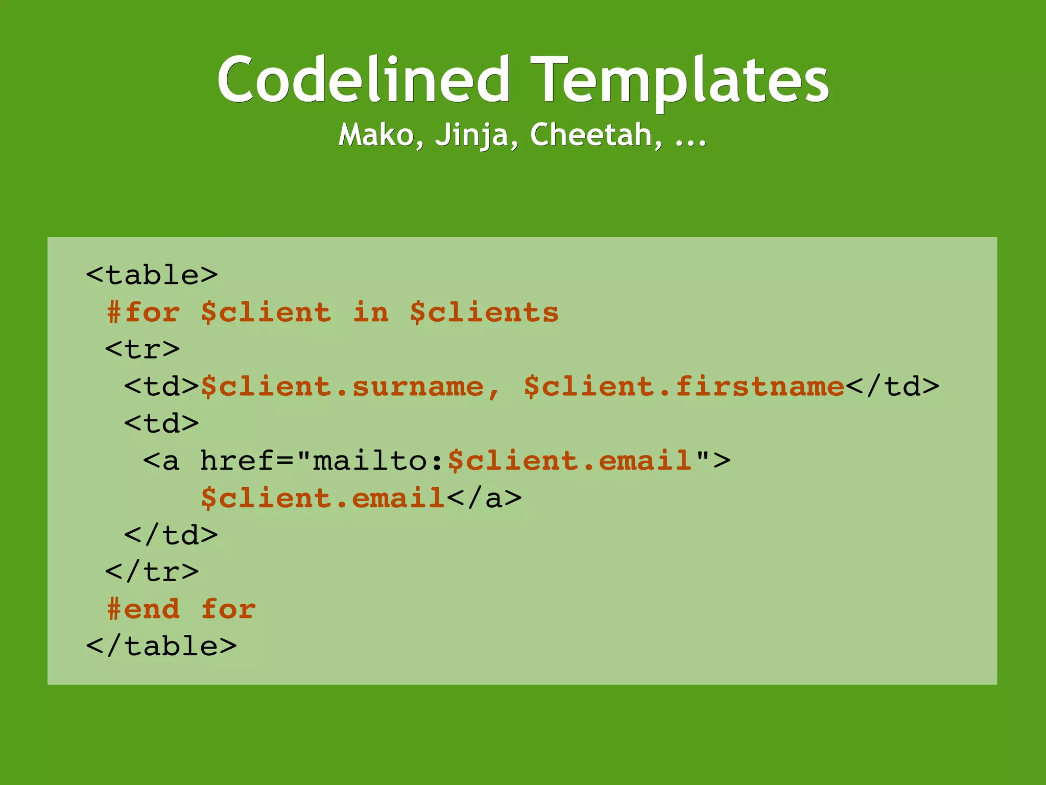 Codelined Templates Mako, Jinja, Cheetah, ... <table> #for $client in $clients <tr> <td> $client.surname, $client.firstname </td> <td> <a href=&quot;mailto: $client.email &quot;> $client.email </a> </td> </tr> #end for </table> 
