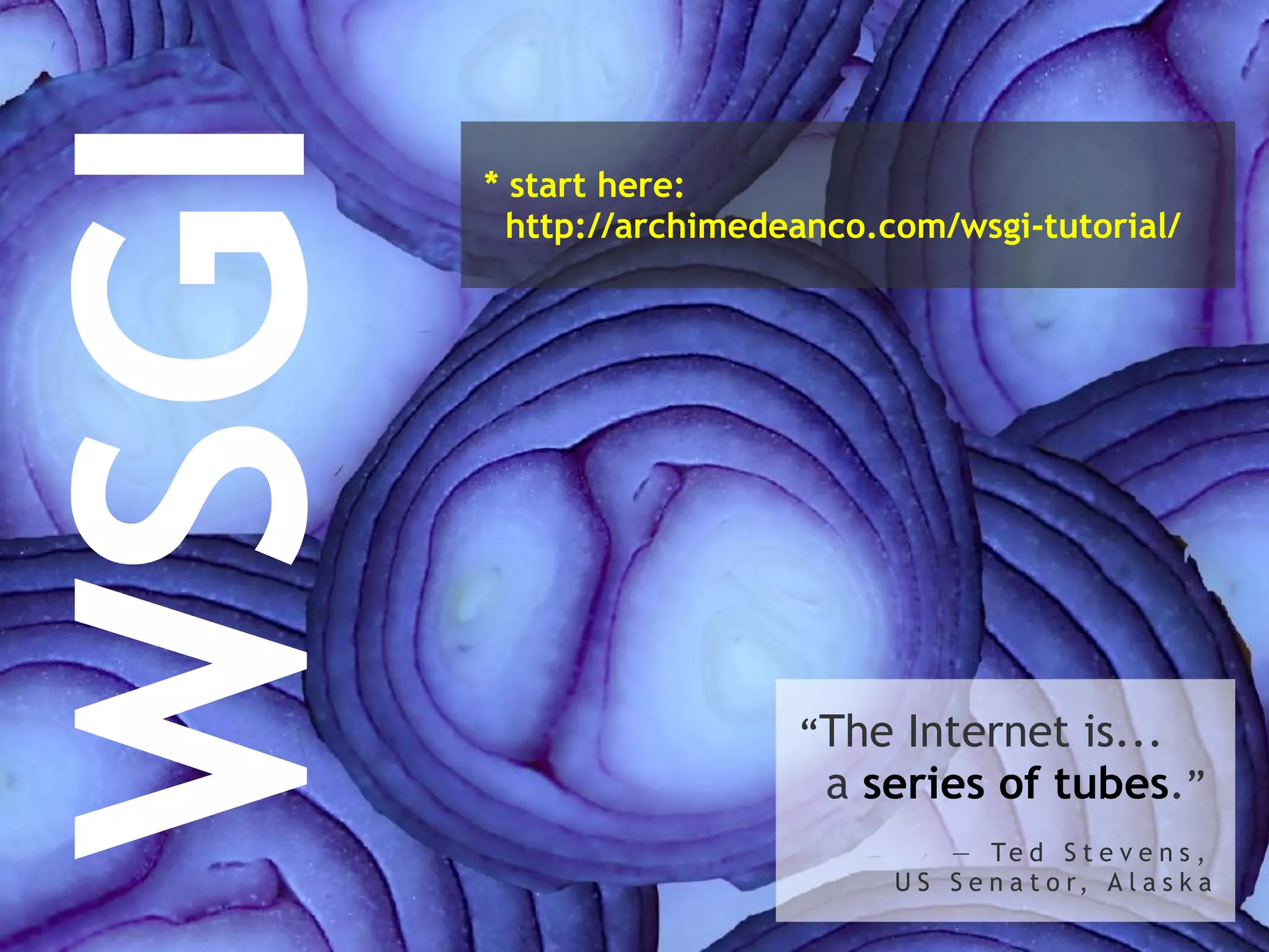 “ The Internet is...   a  series of tubes . ” ―  Ted Stevens, US Senator, Alaska WSGI * start here:   http://archimedeanco.com/wsgi-tutorial/ 