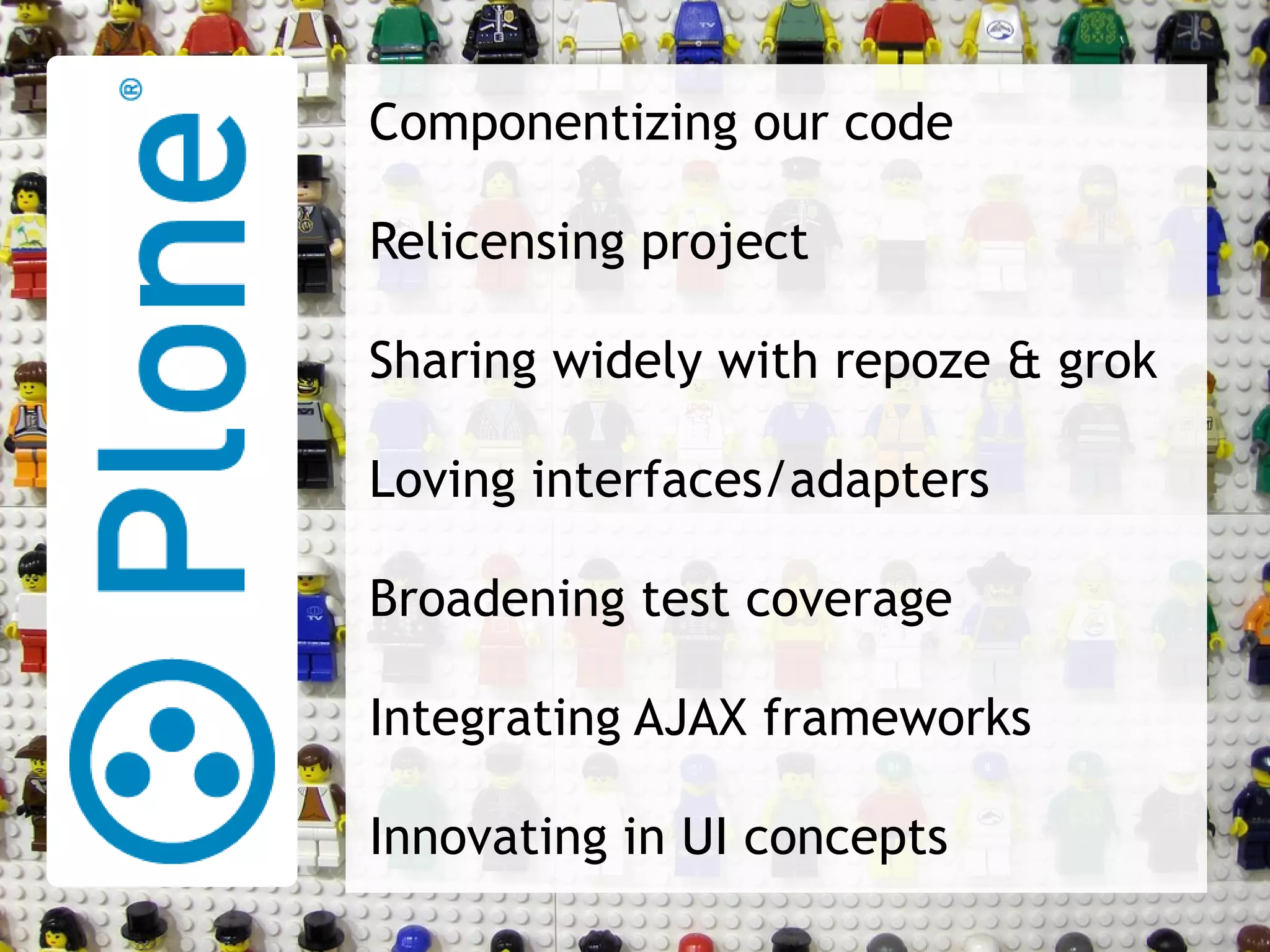 Componentizing our code Relicensing project Sharing widely with repoze & grok Loving interfaces/adapters Broadening test coverage Integrating AJAX frameworks Innovating in UI concepts 