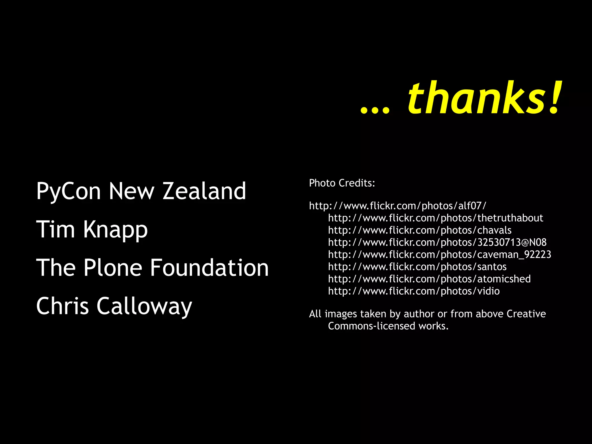 …  thanks! PyCon New Zealand Tim Knapp The Plone Foundation Chris Calloway Photo Credits: http://www.flickr.com/photos/alf07/ http://www.flickr.com/photos/thetruthabout http://www.flickr.com/photos/chavals http://www.flickr.com/photos/32530713@N08 http://www.flickr.com/photos/caveman_92223 http://www.flickr.com/photos/santos http://www.flickr.com/photos/atomicshed http://www.flickr.com/photos/vidio All images taken by author or from above Creative Commons-licensed works. 