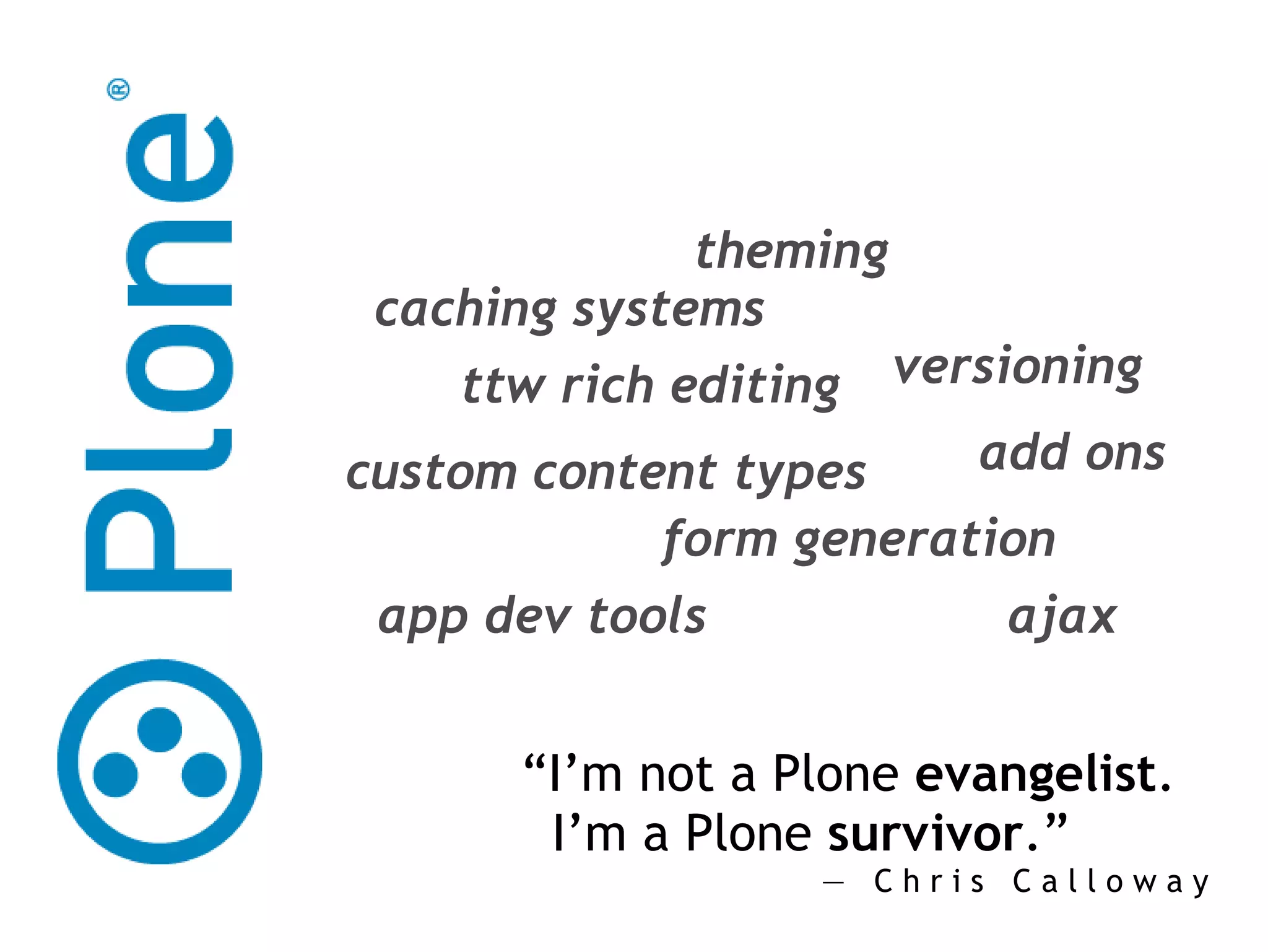 “ I’m not a  Plone  evangelist .   I’m a  Plone  survivor .” ―  Chris Calloway ttw rich editing versioning custom content types form generation app dev tools caching systems theming ajax add ons 