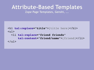 Attribute-Based Templates Zope Page Templates, Genshi, ... <h1   tal:replace =&quot;title&quot; > [title here] </h1> <ul> <li  tal:replace =&quot;friend friends&quot; tal:content =&quot;friend/name&quot; > [friend] </li> </ul> 