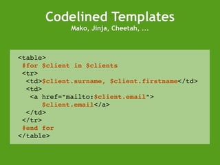 Codelined Templates Mako, Jinja, Cheetah, ... <table> #for $client in $clients <tr> <td> $client.surname, $client.firstname </td> <td> <a href=&quot;mailto: $client.email &quot;> $client.email </a> </td> </tr> #end for </table> 