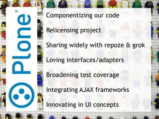 Componentizing our code Relicensing project Sharing widely with repoze & grok Loving interfaces/adapters Broadening test coverage Integrating AJAX frameworks Innovating in UI concepts 