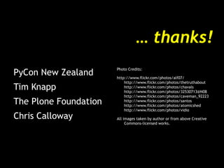 …  thanks! PyCon New Zealand Tim Knapp The Plone Foundation Chris Calloway Photo Credits: http://www.flickr.com/photos/alf07/ http://www.flickr.com/photos/thetruthabout http://www.flickr.com/photos/chavals http://www.flickr.com/photos/32530713@N08 http://www.flickr.com/photos/caveman_92223 http://www.flickr.com/photos/santos http://www.flickr.com/photos/atomicshed http://www.flickr.com/photos/vidio All images taken by author or from above Creative Commons-licensed works. 