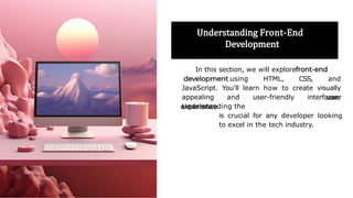 Understanding Front-End
Development
In this section, we will explore
using HTML, CSS, and
JavaScript. You'll learn how to create visually
appealing and user-friendly interfaces.
Understanding the
is crucial for any developer looking
to excel in the tech industry.
 