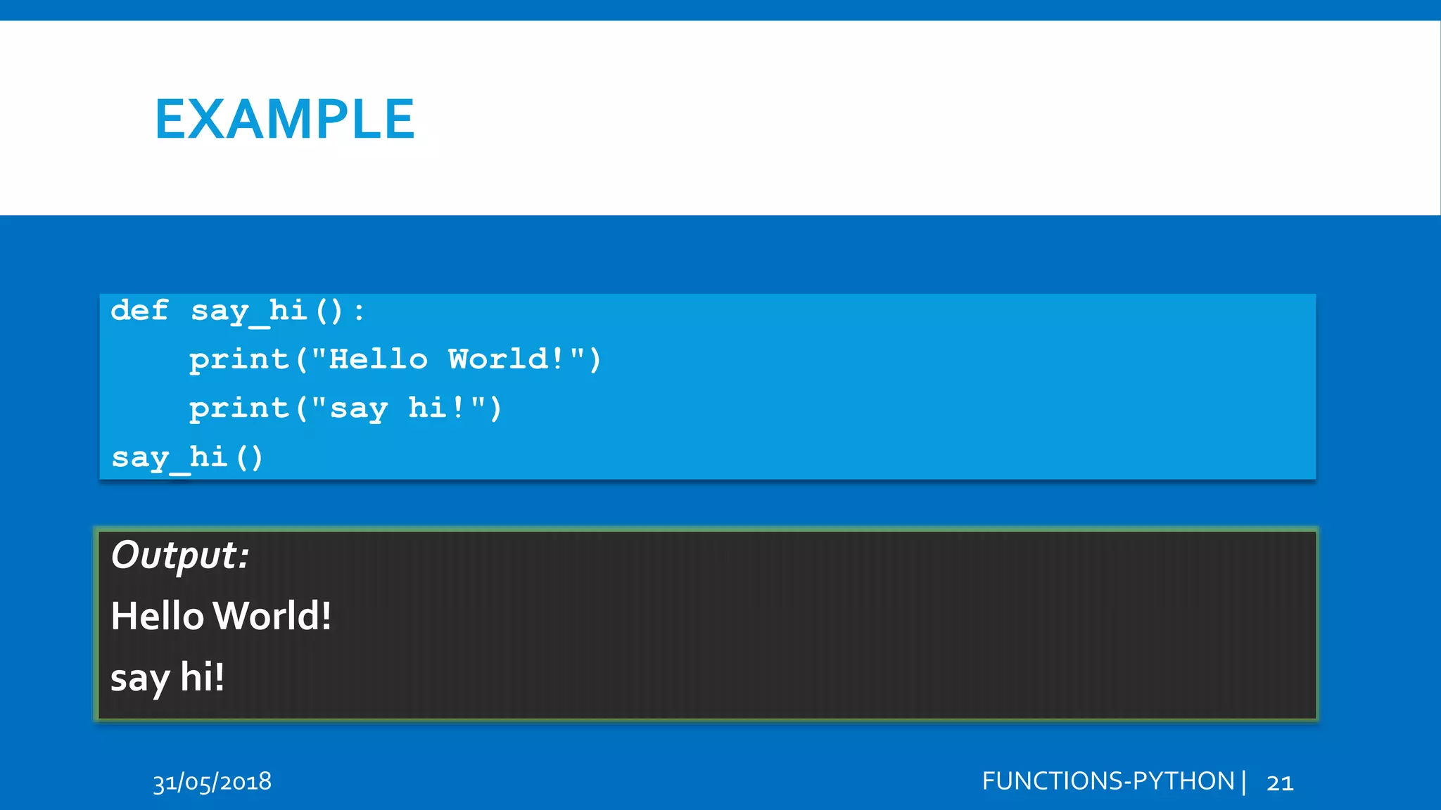 EXAMPLE def say_hi(): print("Hello World!") print("say hi!") say_hi() 31/05/2018 FUNCTIONS-PYTHON | 21 Output: Hello World! say hi! 