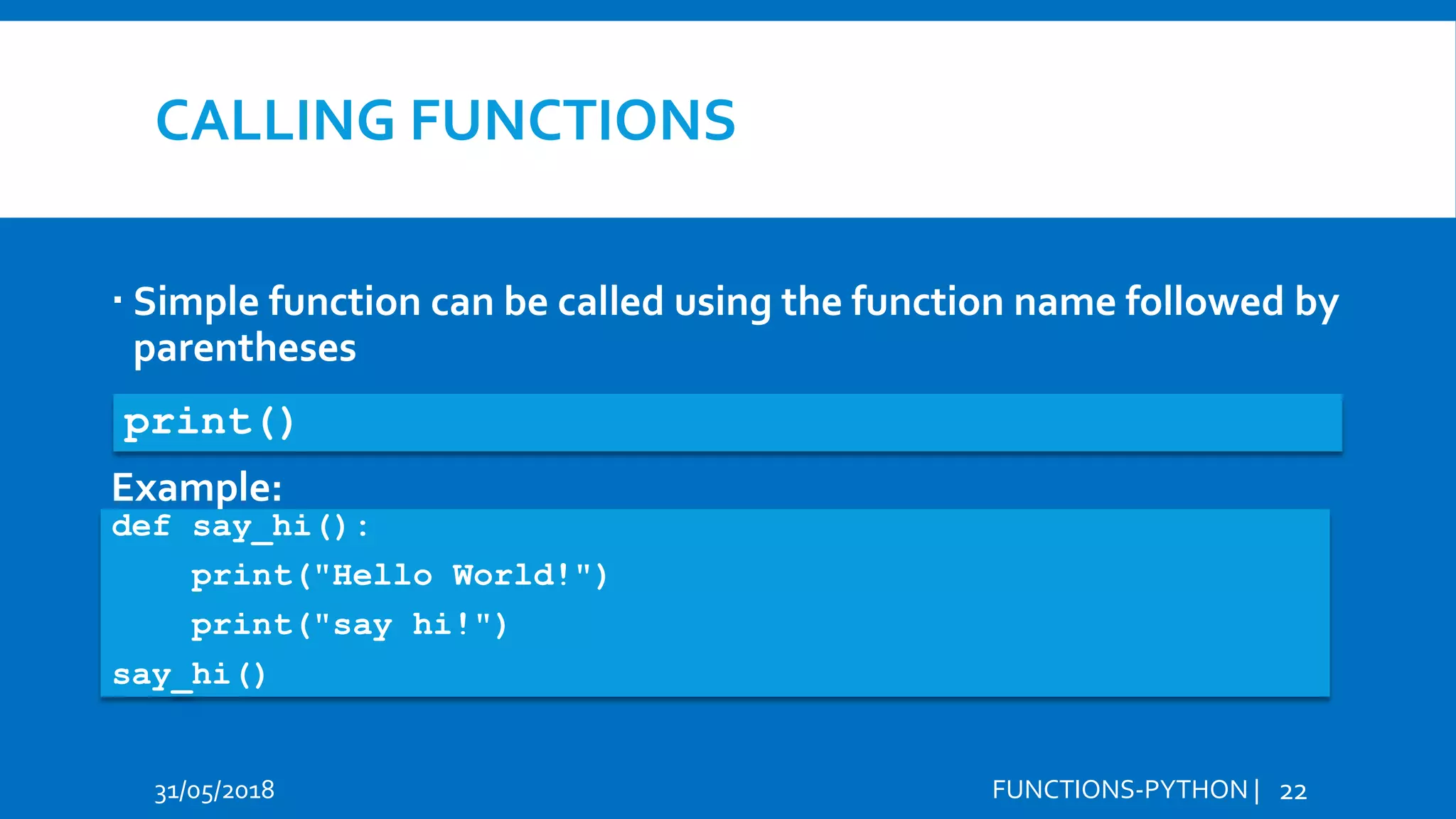 CALLING FUNCTIONS  Simple function can be called using the function name followed by parentheses 31/05/2018 FUNCTIONS-PYTHON | 22 print() Example: def say_hi(): print("Hello World!") print("say hi!") say_hi() 