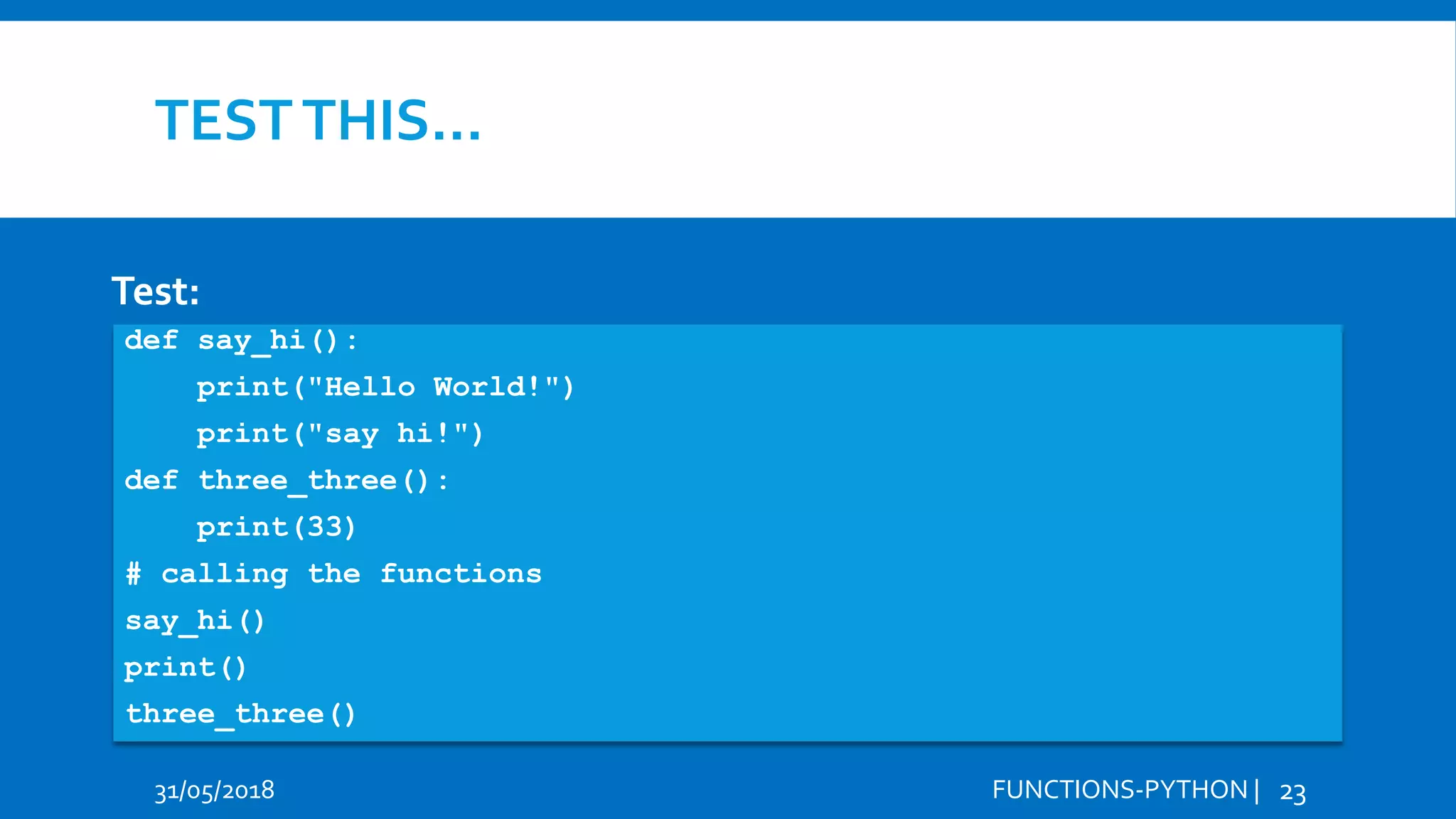 TESTTHIS… 31/05/2018 FUNCTIONS-PYTHON | 23 Test: def say_hi(): print("Hello World!") print("say hi!") def three_three(): print(33) # calling the functions say_hi() print() three_three() 