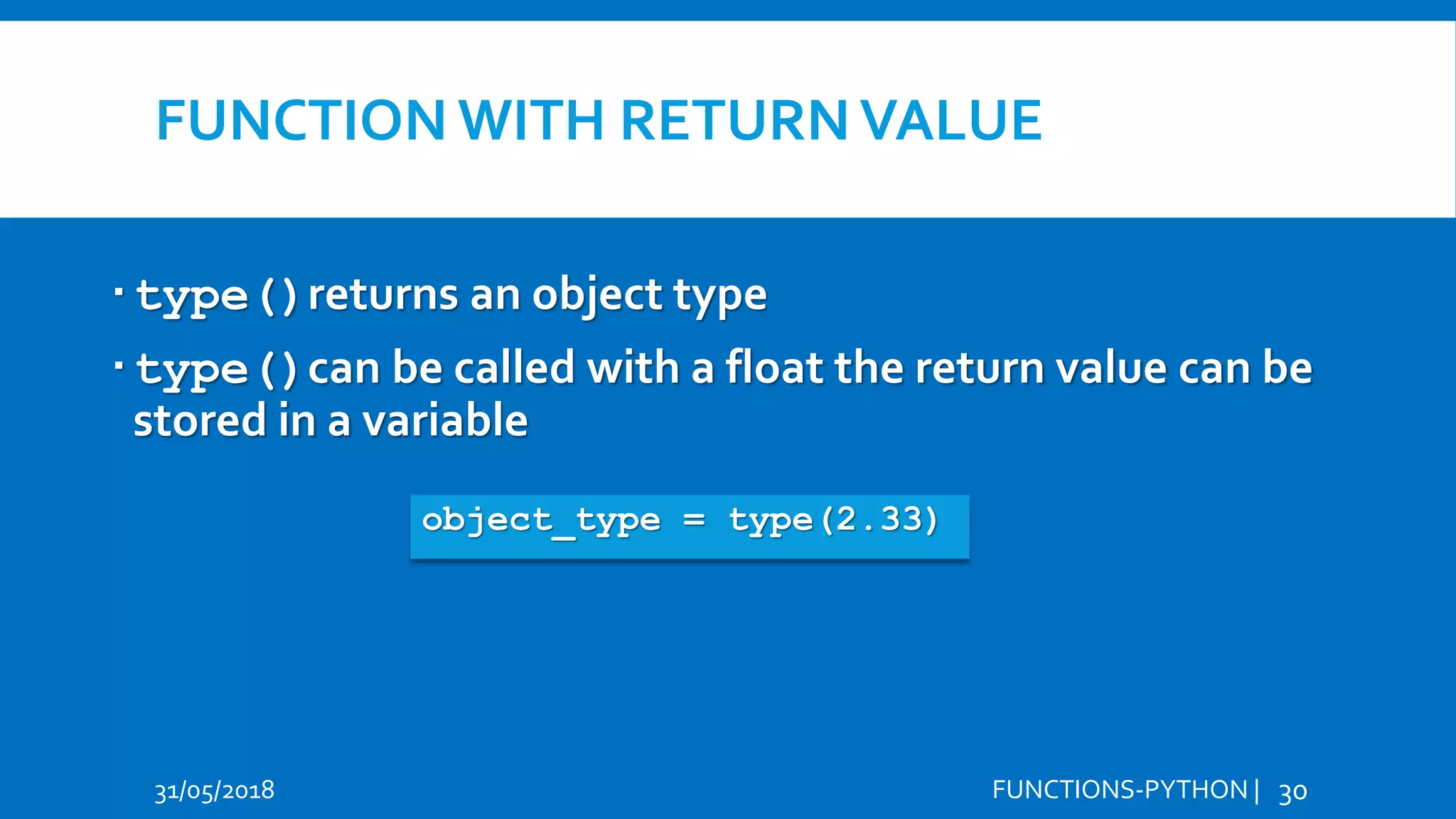 FUNCTION WITH RETURNVALUE 31/05/2018 FUNCTIONS-PYTHON | 30 type()returns an object type type()can be called with a float the return value can be stored in a variable Hi Hello object_type = type(2.33) 